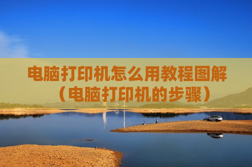 电脑打印机怎么用教程图解（电脑打印机的步骤）