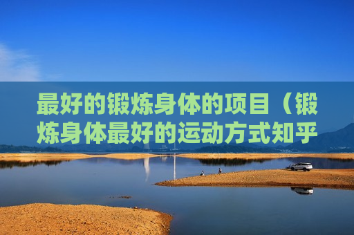 最好的锻炼身体的项目（锻炼身体最好的运动方式知乎）