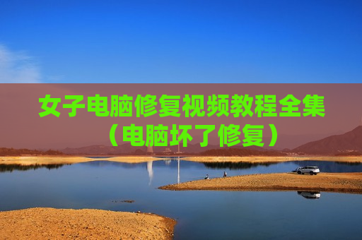 女子电脑修复视频教程全集（电脑坏了修复）