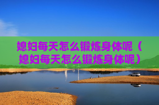 媳妇每天怎么锻炼身体呢（媳妇每天怎么锻炼身体呢）