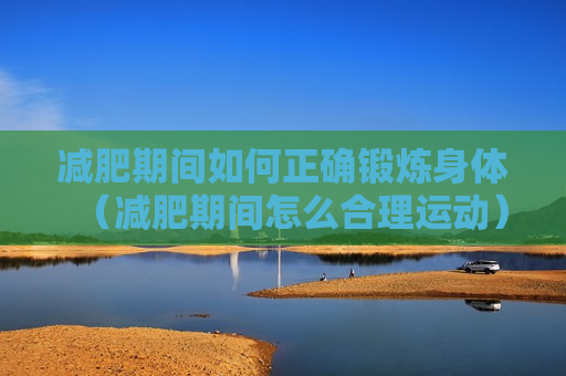 减肥期间如何正确锻炼身体（减肥期间怎么合理运动）