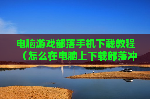 电脑游戏部落手机下载教程（怎么在电脑上下载部落冲突）