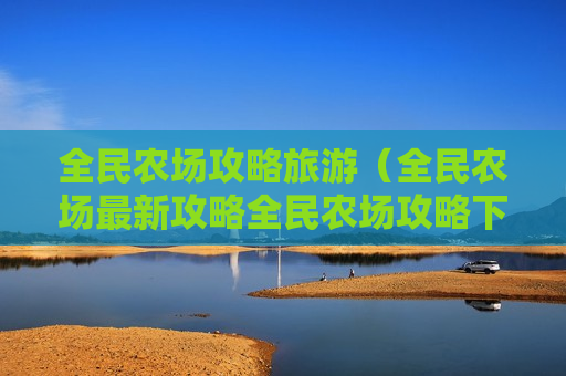 全民农场攻略旅游（全民农场最新攻略全民农场攻略下载图文攻略）
