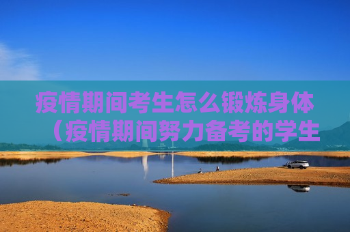 疫情期间考生怎么锻炼身体（疫情期间努力备考的学生）
