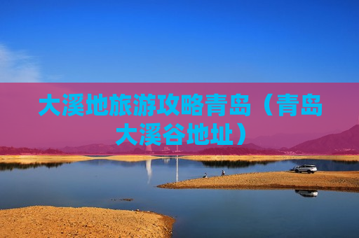 大溪地旅游攻略青岛（青岛大溪谷地址）