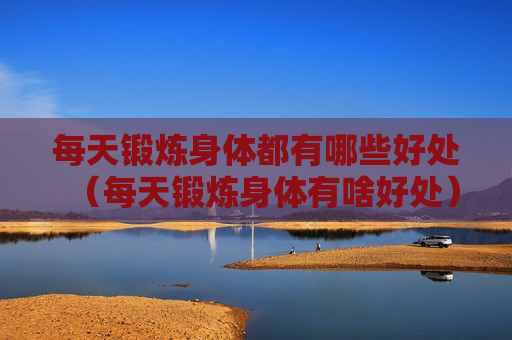 每天锻炼身体都有哪些好处（每天锻炼身体有啥好处）