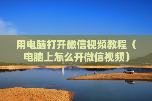 用电脑打开微信视频教程（电脑上怎么开微信视频）