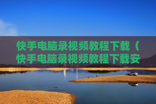 快手电脑录视频教程下载（快手电脑录视频教程下载安装）