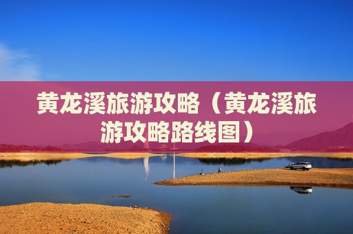 黄龙溪旅游攻略（黄龙溪旅游攻略路线图）