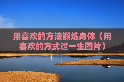 用喜欢的方法锻炼身体（用喜欢的方式过一生图片）