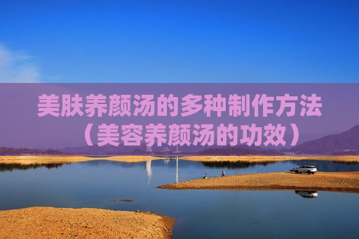 美肤养颜汤的多种制作方法（美容养颜汤的功效）