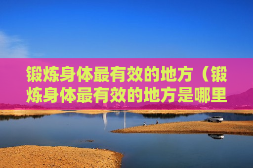 锻炼身体最有效的地方（锻炼身体最有效的地方是哪里）