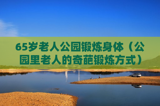65岁老人公园锻炼身体（公园里老人的奇葩锻炼方式）