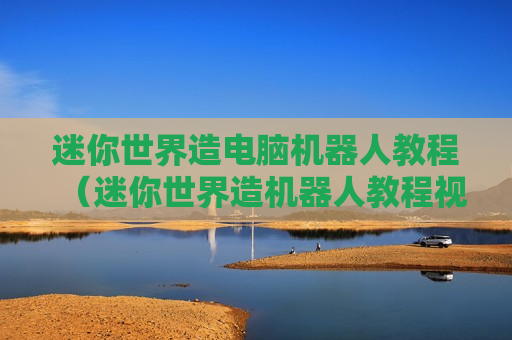 迷你世界造电脑机器人教程（迷你世界造机器人教程视频）