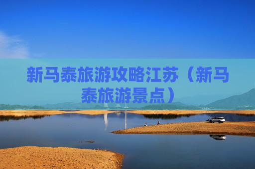 新马泰旅游攻略江苏（新马泰旅游景点）