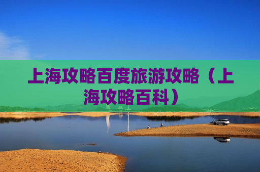 上海攻略百度旅游攻略（上海攻略百科）