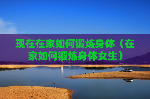 现在在家如何锻炼身体（在家如何锻炼身体女生）