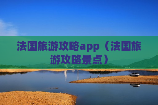 法国旅游攻略app（法国旅游攻略景点）