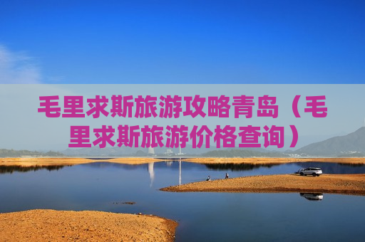 毛里求斯旅游攻略青岛（毛里求斯旅游价格查询）