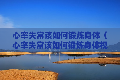 心率失常该如何锻炼身体（心率失常该如何锻炼身体视频）