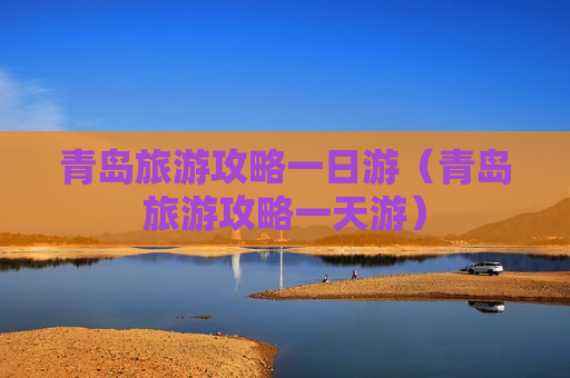 青岛旅游攻略一日游（青岛旅游攻略一天游）