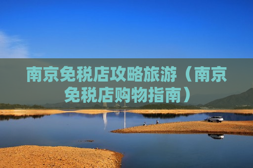 南京免税店攻略旅游（南京免税店购物指南）