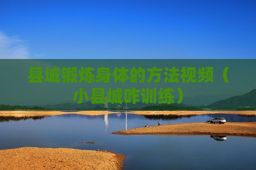 县城锻炼身体的方法视频（小县城咋训练）