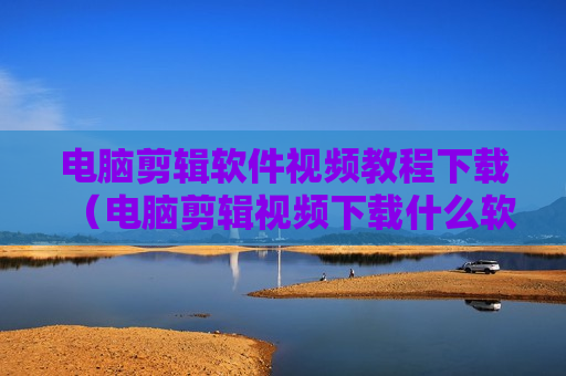 电脑剪辑软件视频教程下载（电脑剪辑视频下载什么软件）