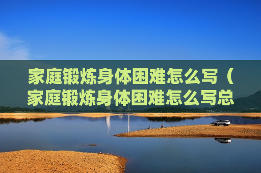 家庭锻炼身体困难怎么写（家庭锻炼身体困难怎么写总结）