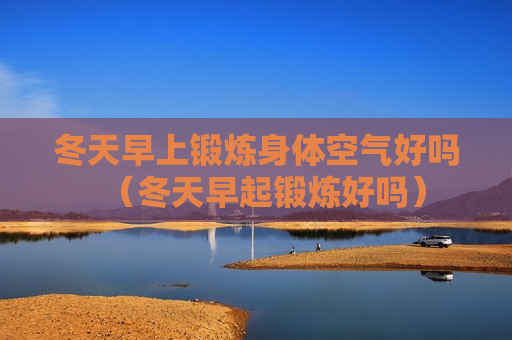冬天早上锻炼身体空气好吗（冬天早起锻炼好吗）