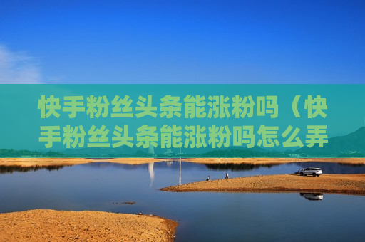 快手粉丝头条能涨粉吗（快手粉丝头条能涨粉吗怎么弄）