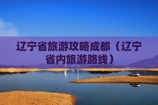 辽宁省旅游攻略成都（辽宁省内旅游路线）