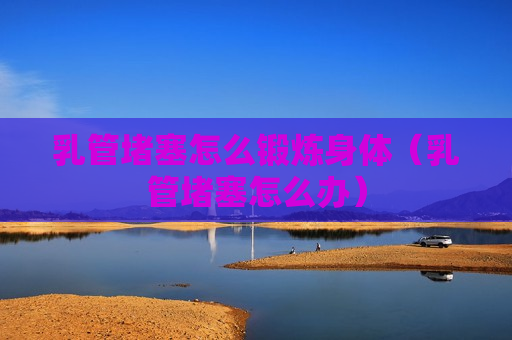乳管堵塞怎么锻炼身体（乳管堵塞怎么办）