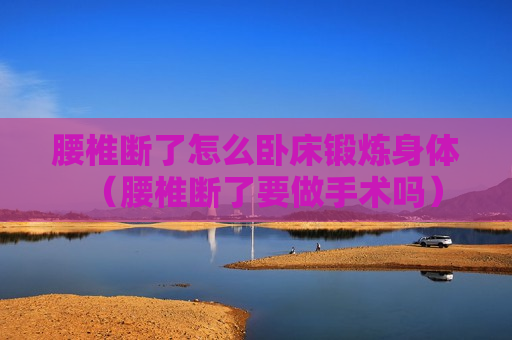 腰椎断了怎么卧床锻炼身体（腰椎断了要做手术吗）