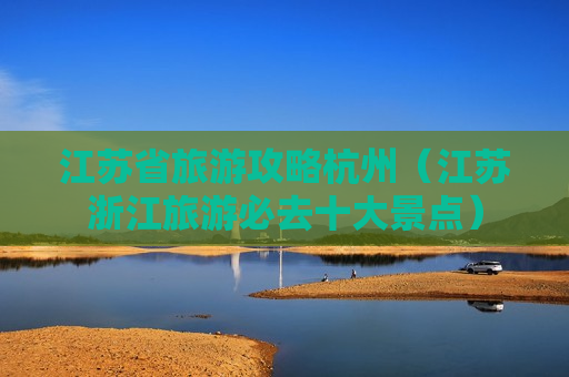 江苏省旅游攻略杭州（江苏浙江旅游必去十大景点）
