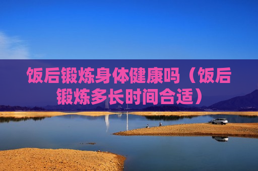 饭后锻炼身体健康吗（饭后锻炼多长时间合适）