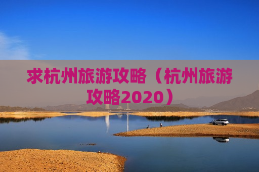 求杭州旅游攻略（杭州旅游攻略2020）
