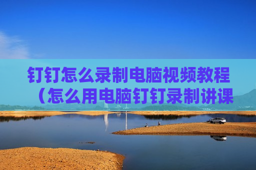 钉钉怎么录制电脑视频教程（怎么用电脑钉钉录制讲课视频）