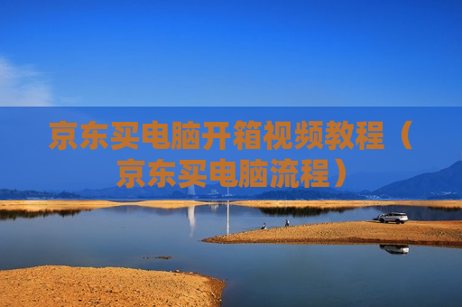 京东买电脑开箱视频教程（京东买电脑流程）