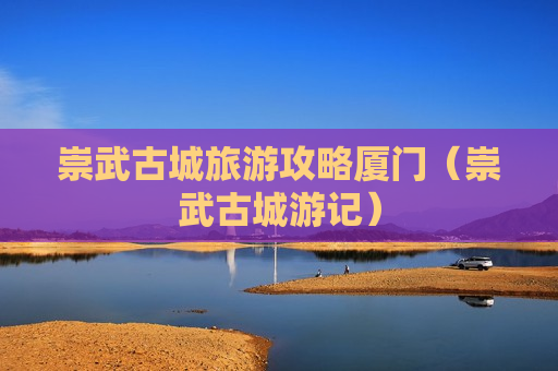崇武古城旅游攻略厦门（崇武古城游记）