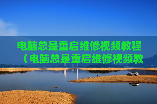 电脑总是重启维修视频教程（电脑总是重启维修视频教程怎么办）
