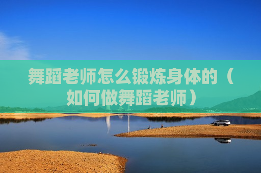 舞蹈老师怎么锻炼身体的（如何做舞蹈老师）