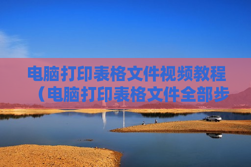 电脑打印表格文件视频教程（电脑打印表格文件全部步骤）