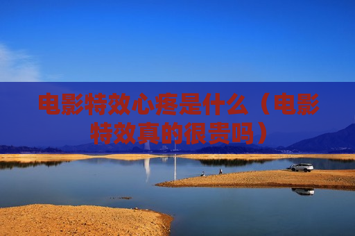 电影特效心疼是什么（电影特效真的很贵吗）