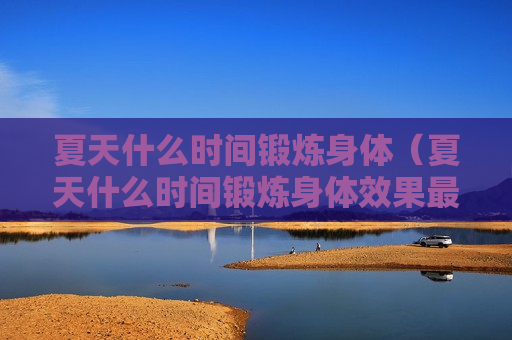 夏天什么时间锻炼身体（夏天什么时间锻炼身体效果最好）