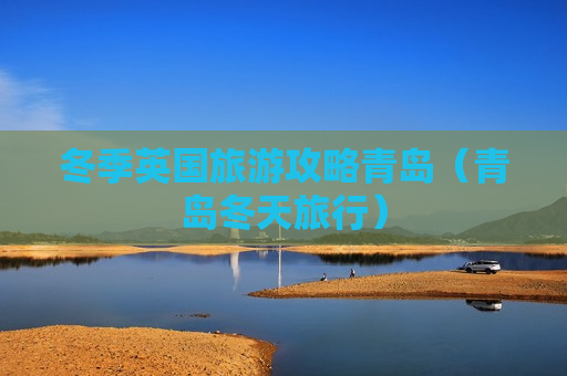 冬季英国旅游攻略青岛（青岛冬天旅行）