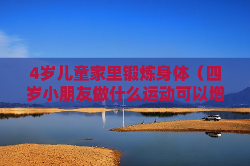 4岁儿童家里锻炼身体（四岁小朋友做什么运动可以增强体质）