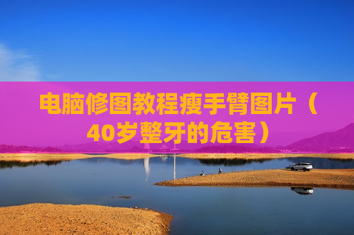 电脑修图教程瘦手臂图片（40岁整牙的危害）
