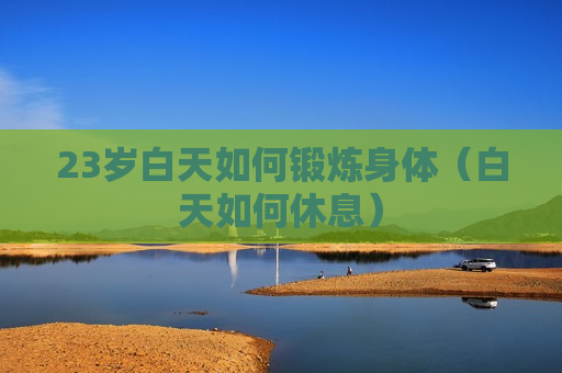 23岁白天如何锻炼身体（白天如何休息）
