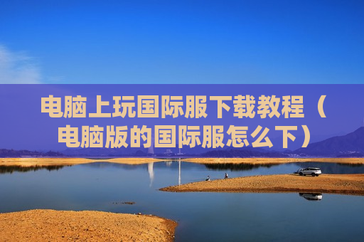 电脑上玩国际服下载教程（电脑版的国际服怎么下）